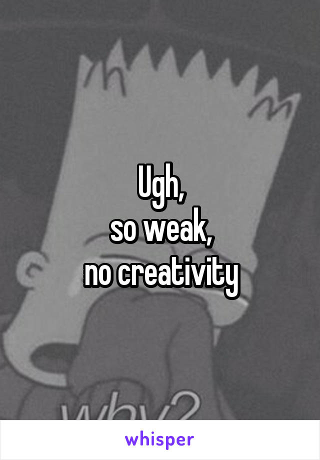 Ugh,
so weak,
no creativity