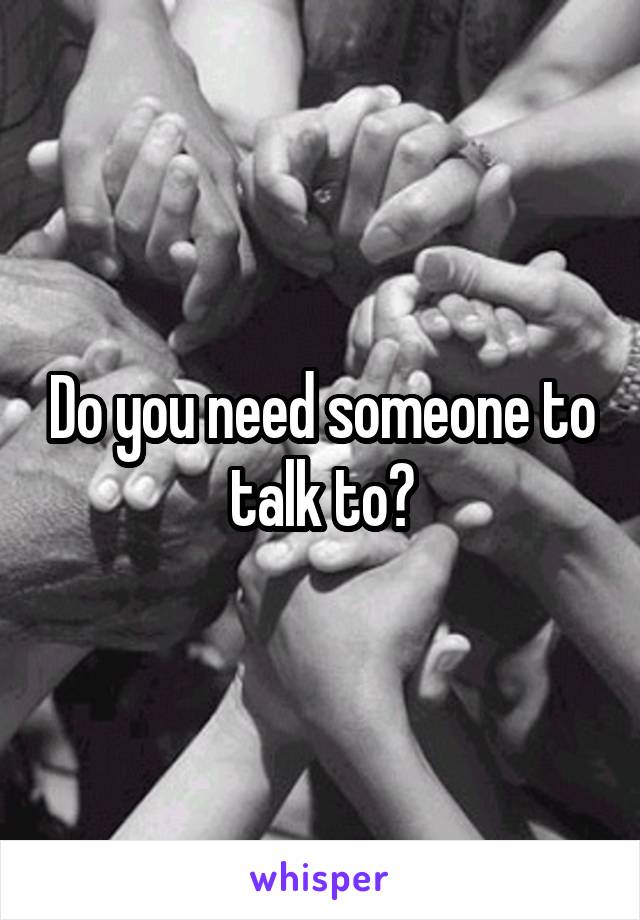 Do you need someone to talk to?