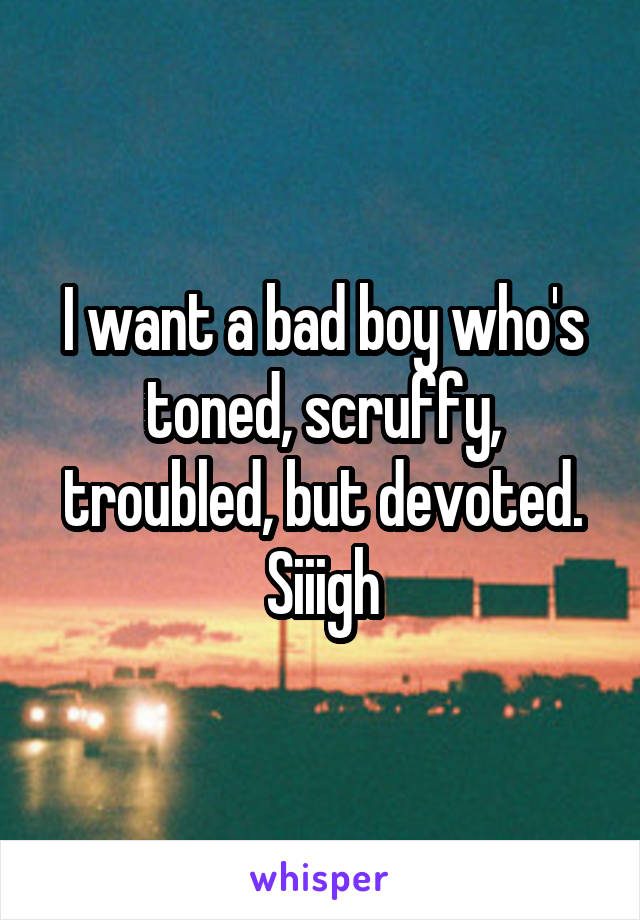 I want a bad boy who's toned, scruffy, troubled, but devoted. Siiigh