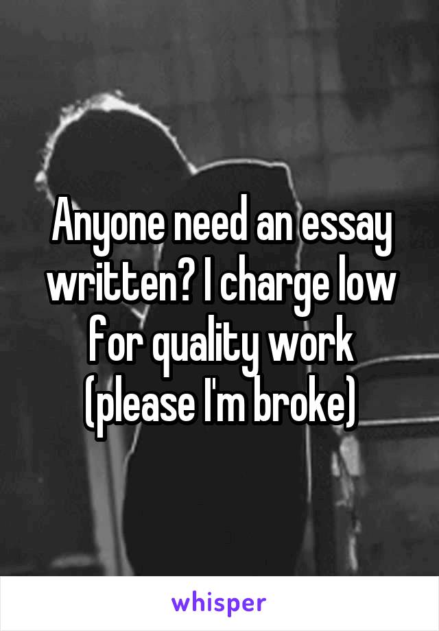 Anyone need an essay written? I charge low for quality work (please I'm broke)