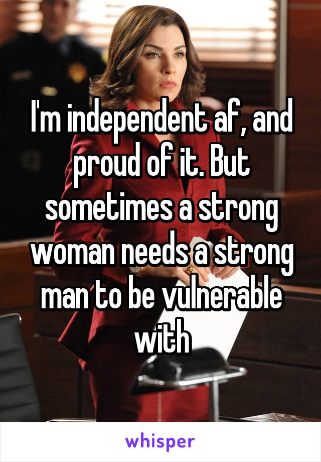 I'm independent af, and proud of it. But sometimes a strong woman needs a strong man to be vulnerable with
