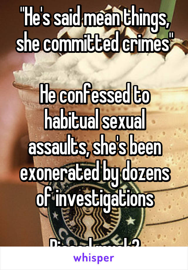 "He's said mean things, she committed crimes"

He confessed to habitual sexual assaults, she's been exonerated by dozens of investigations

Biased much?