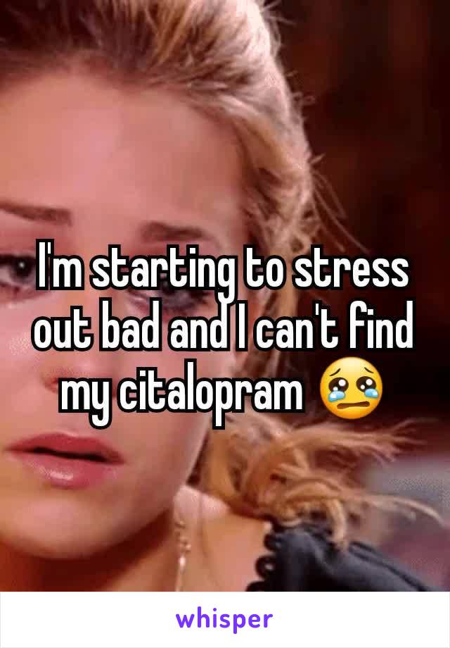 I'm starting to stress out bad and I can't find my citalopram 😢