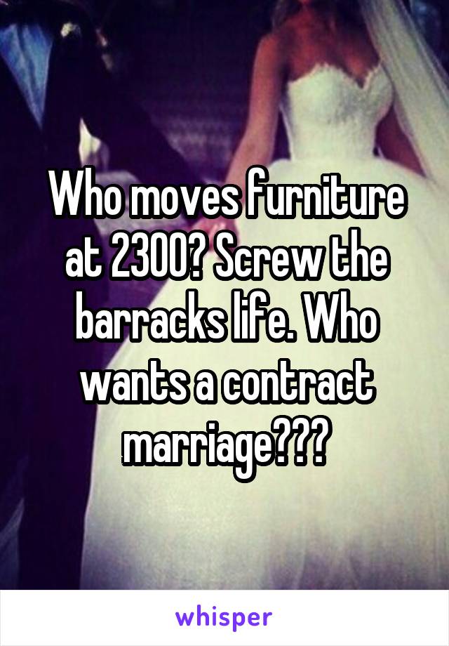 Who moves furniture at 2300? Screw the barracks life. Who wants a contract marriage???