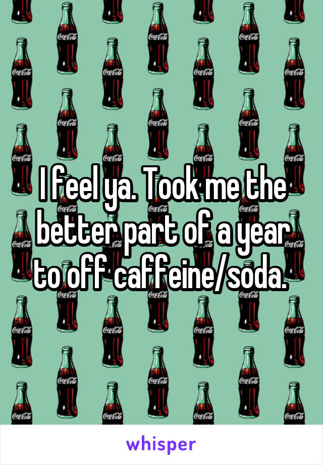 I feel ya. Took me the better part of a year to off caffeine/soda. 