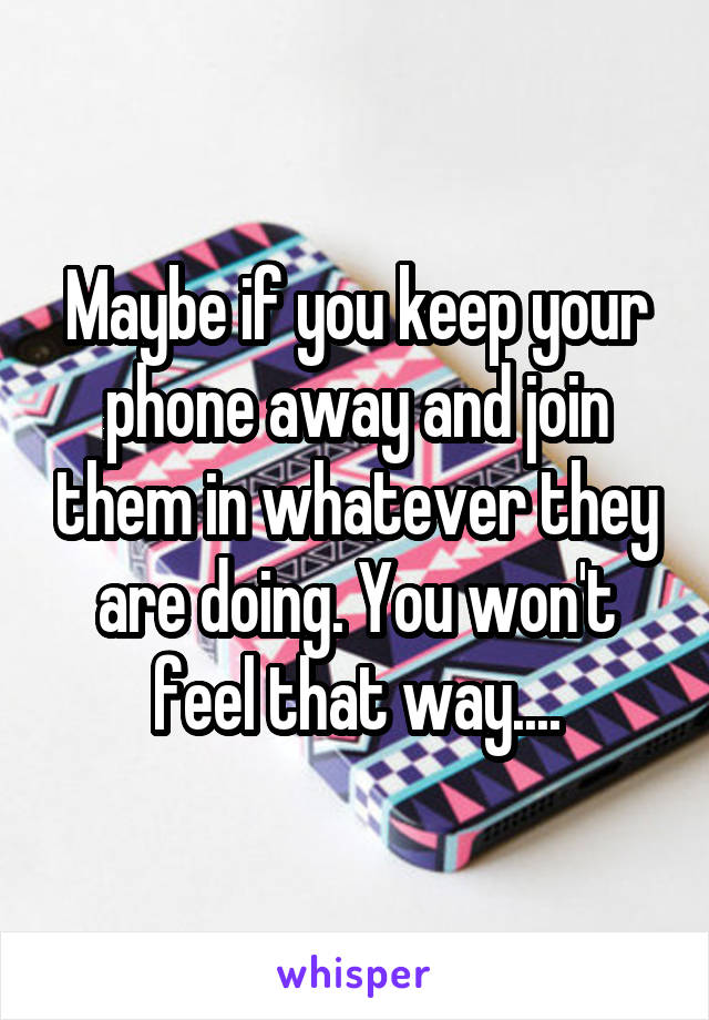 Maybe if you keep your phone away and join them in whatever they are doing. You won't feel that way....