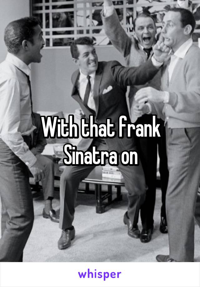 With that frank Sinatra on