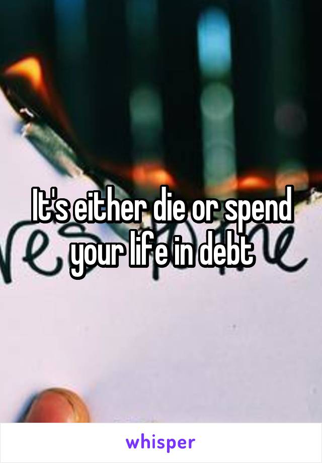 It's either die or spend your life in debt