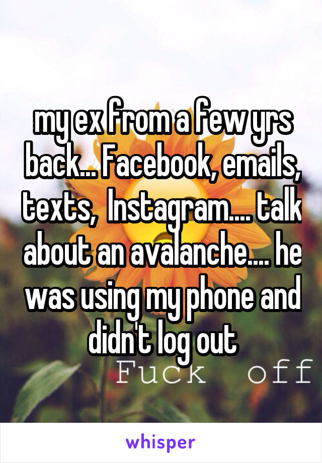 my ex from a few yrs back... Facebook, emails, texts,  Instagram.... talk about an avalanche.... he was using my phone and didn't log out