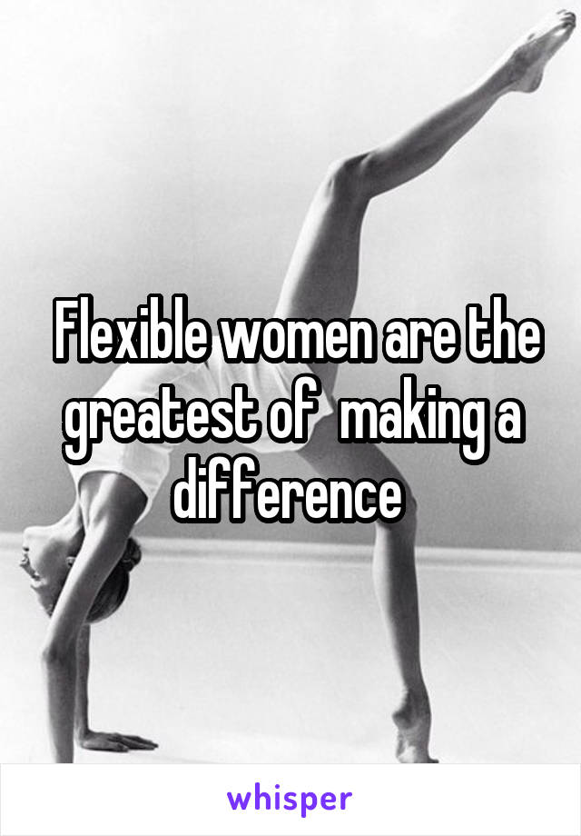 Flexible women are the greatest of  making a difference 