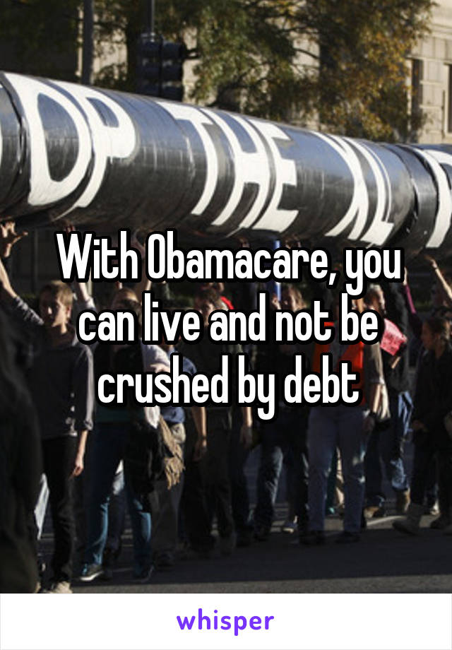 With Obamacare, you can live and not be crushed by debt