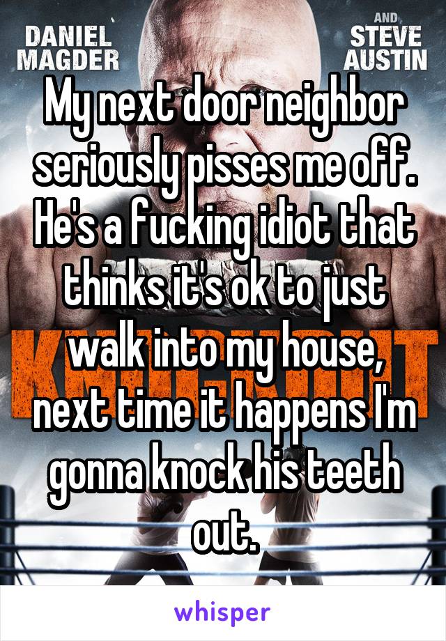 My next door neighbor seriously pisses me off. He's a fucking idiot that thinks it's ok to just walk into my house, next time it happens I'm gonna knock his teeth out.