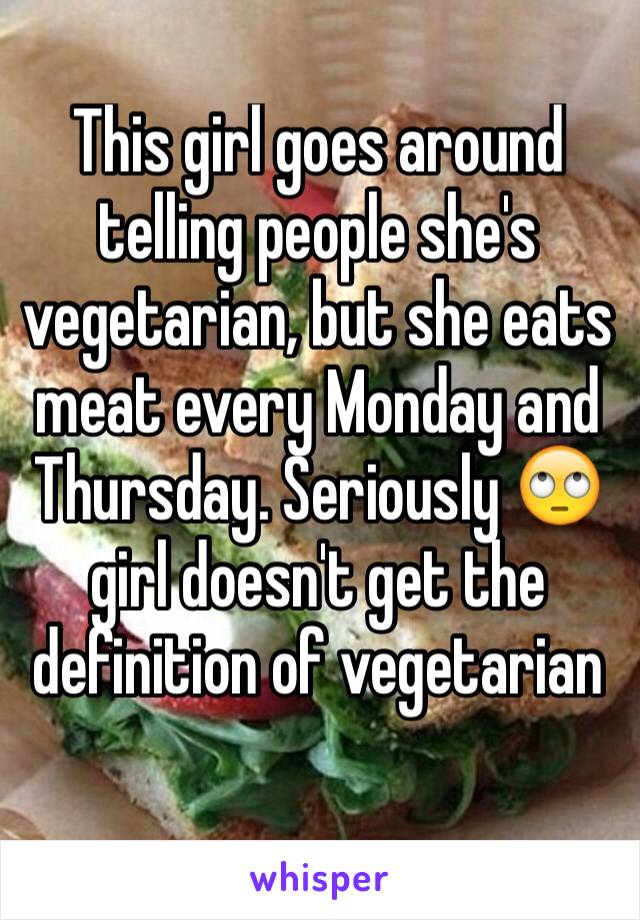 This girl goes around telling people she's vegetarian, but she eats meat every Monday and Thursday. Seriously 🙄 girl doesn't get the definition of vegetarian 