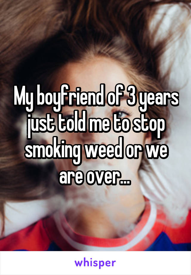 My boyfriend of 3 years just told me to stop smoking weed or we are over... 