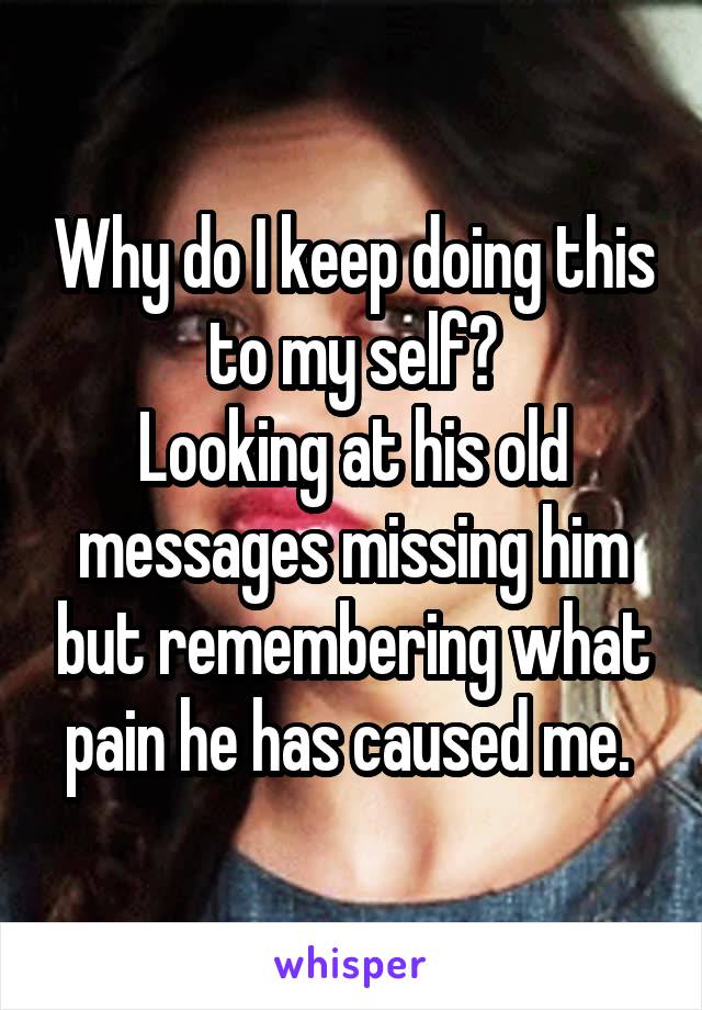 Why do I keep doing this to my self?
Looking at his old messages missing him but remembering what pain he has caused me. 