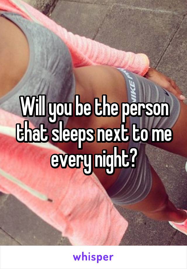 Will you be the person that sleeps next to me every night?