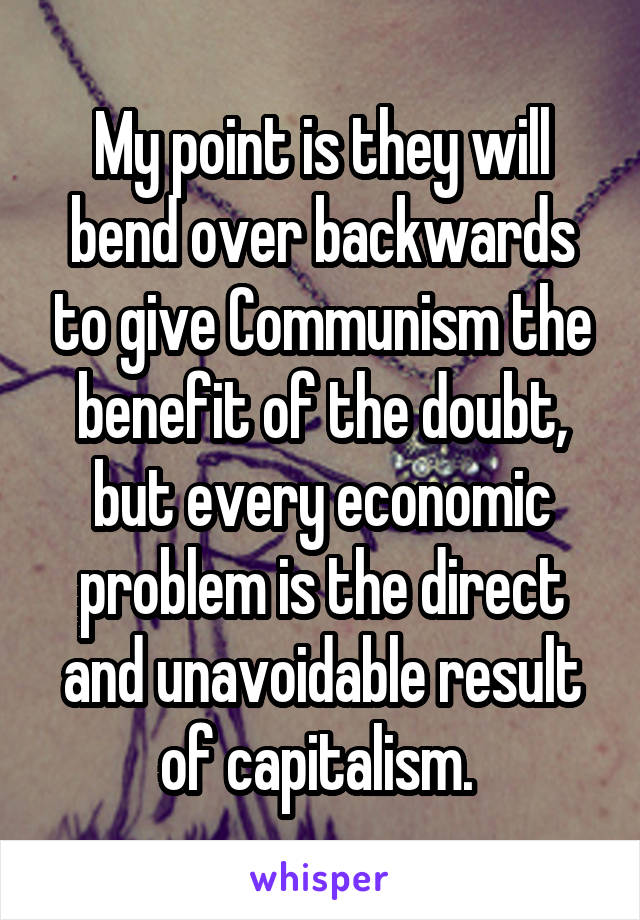 My point is they will bend over backwards to give Communism the benefit of the doubt, but every economic problem is the direct and unavoidable result of capitalism. 