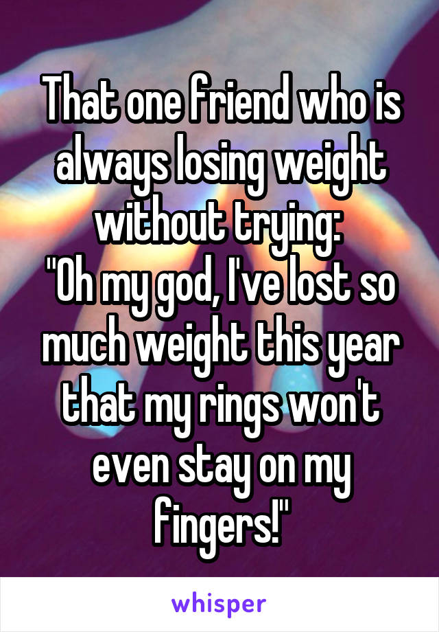 That one friend who is always losing weight without trying: 
"Oh my god, I've lost so much weight this year that my rings won't even stay on my fingers!"