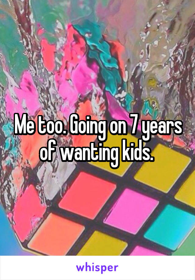 Me too. Going on 7 years of wanting kids. 