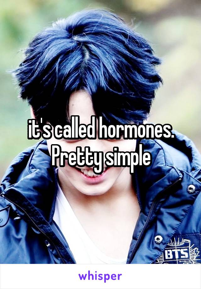 it's called hormones. Pretty simple