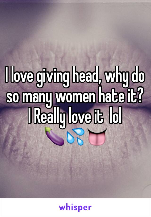 I love giving head, why do so many women hate it? I Really love it  lol 
🍆💦👅