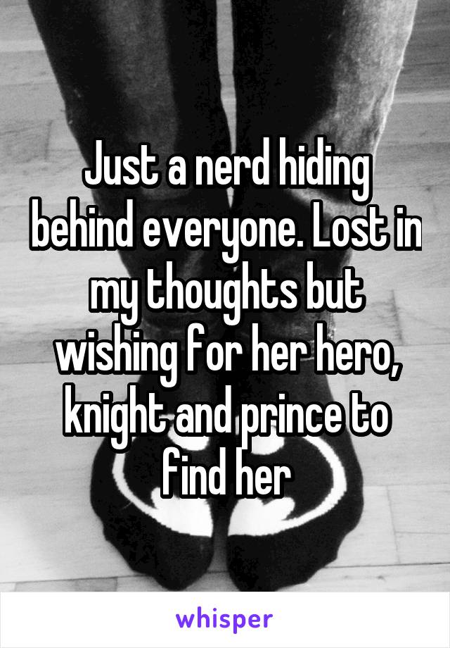 Just a nerd hiding behind everyone. Lost in my thoughts but wishing for her hero, knight and prince to find her