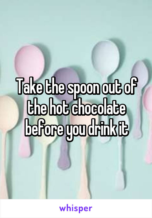 Take the spoon out of the hot chocolate before you drink it