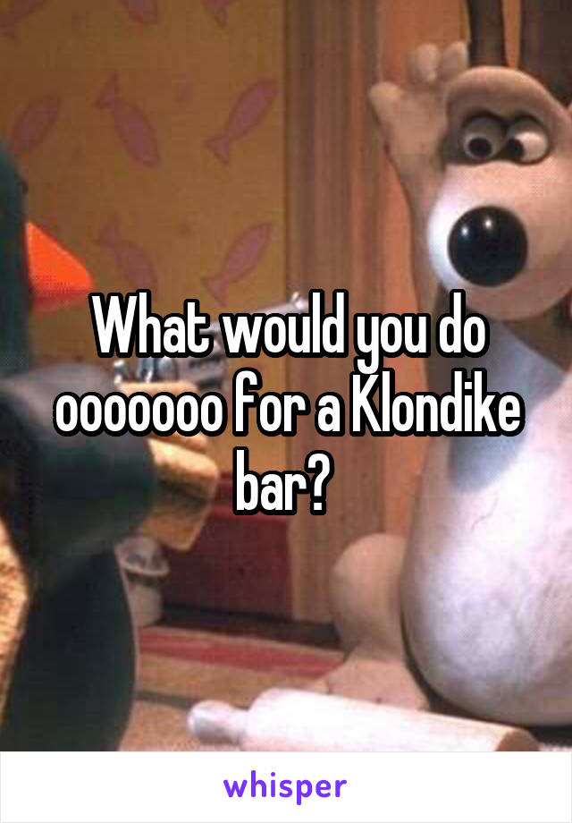 What would you do ooooooo for a Klondike bar? 