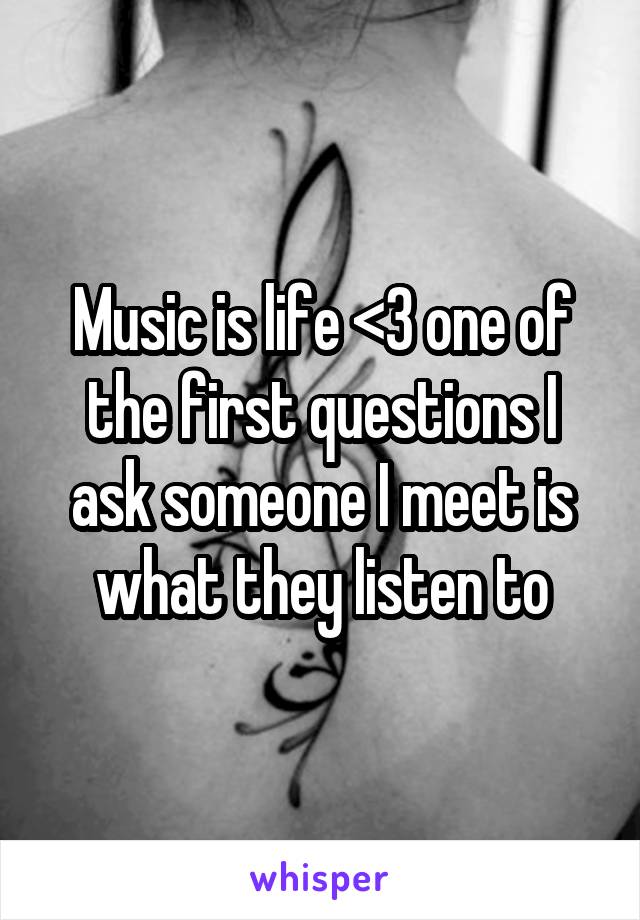 Music is life <3 one of the first questions I ask someone I meet is what they listen to