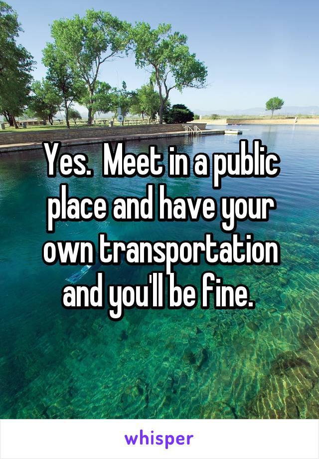 Yes.  Meet in a public place and have your own transportation and you'll be fine. 