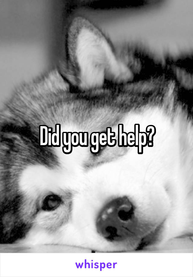 Did you get help?