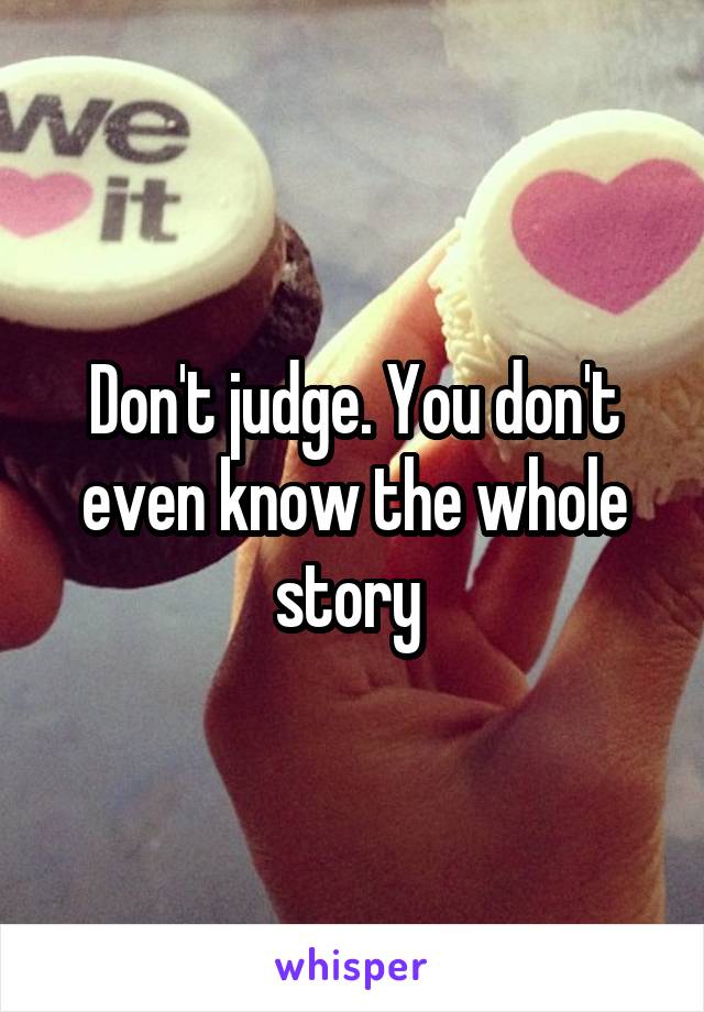 Don't judge. You don't even know the whole story 