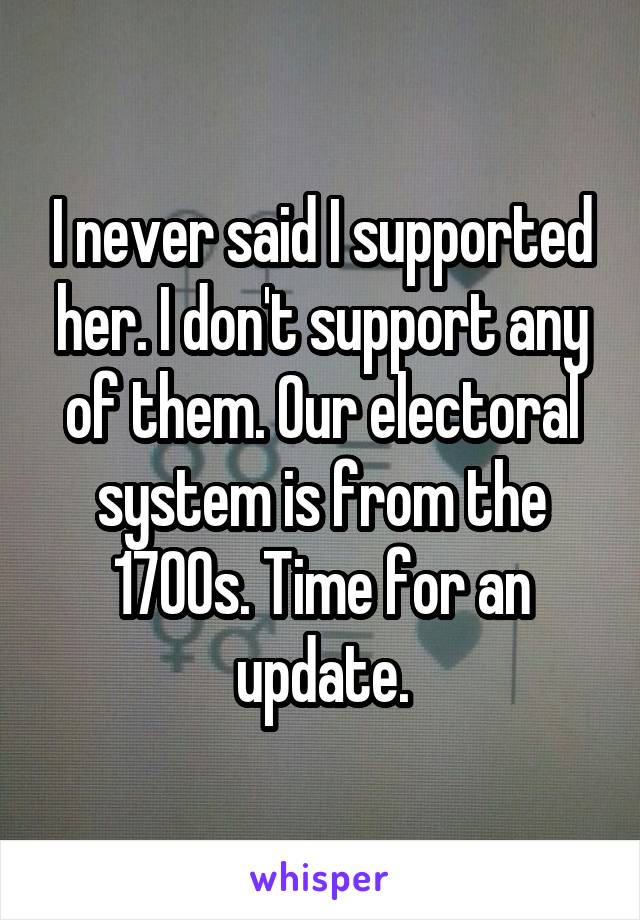 I never said I supported her. I don't support any of them. Our electoral system is from the 1700s. Time for an update.
