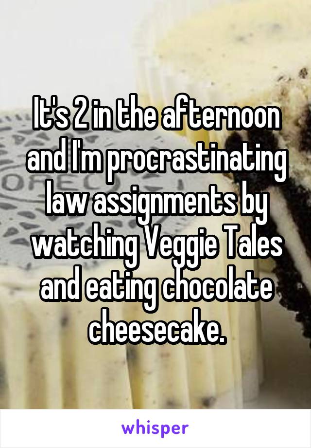 It's 2 in the afternoon and I'm procrastinating law assignments by watching Veggie Tales and eating chocolate cheesecake.