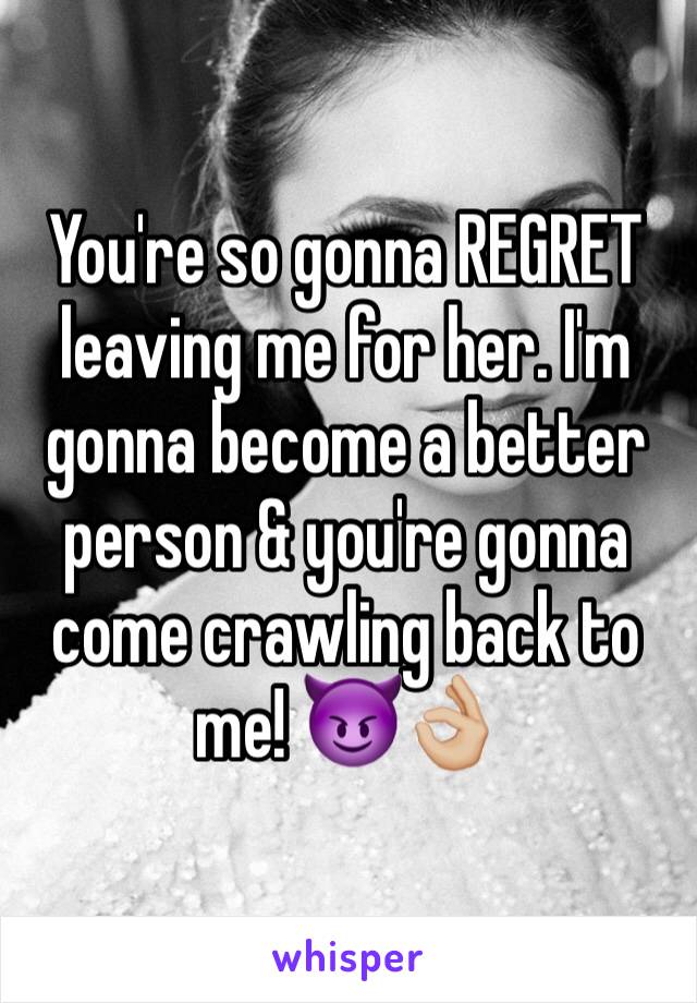 You're so gonna REGRET leaving me for her. I'm gonna become a better person & you're gonna come crawling back to me! 😈👌🏼