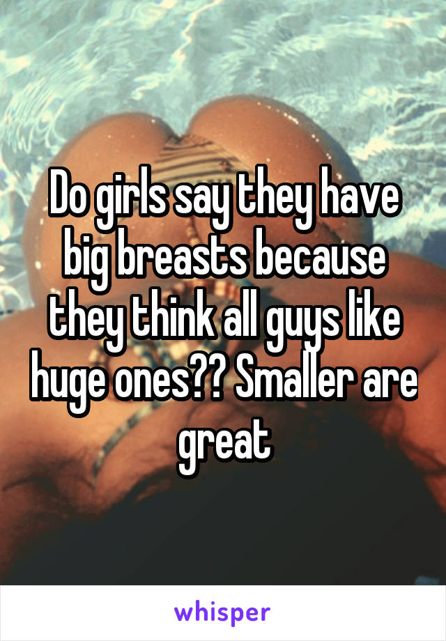 Do girls say they have big breasts because they think all guys like huge ones?? Smaller are great