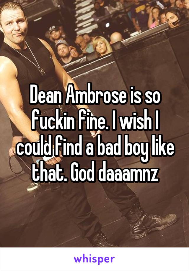 Dean Ambrose is so fuckin fine. I wish I could find a bad boy like that. God daaamnz