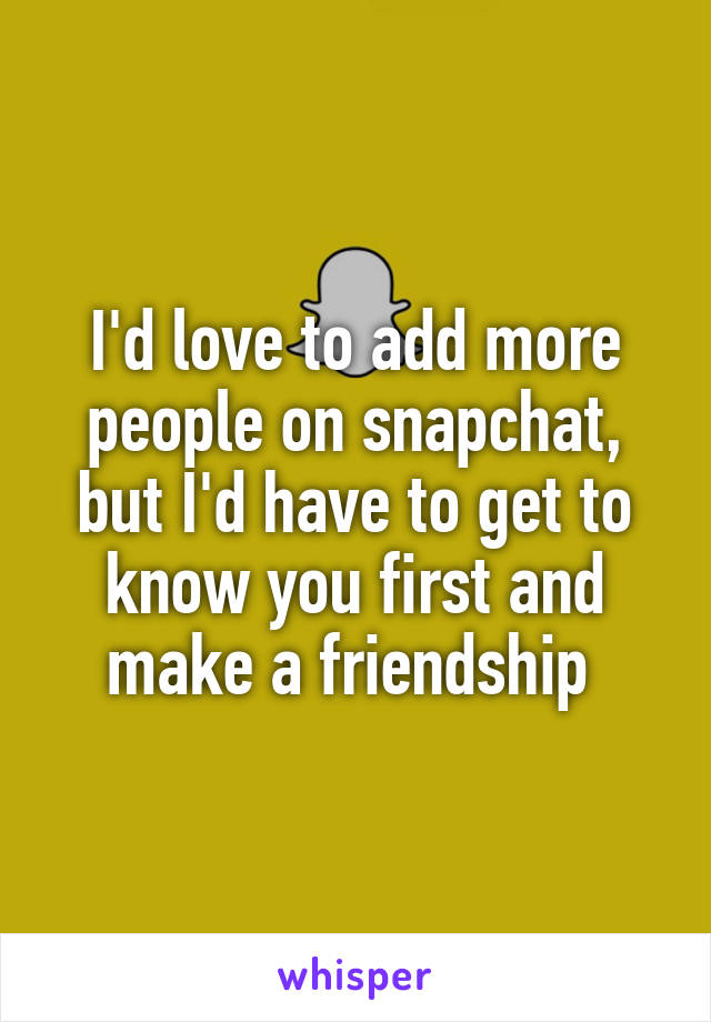 I'd love to add more people on snapchat, but I'd have to get to know you first and make a friendship 