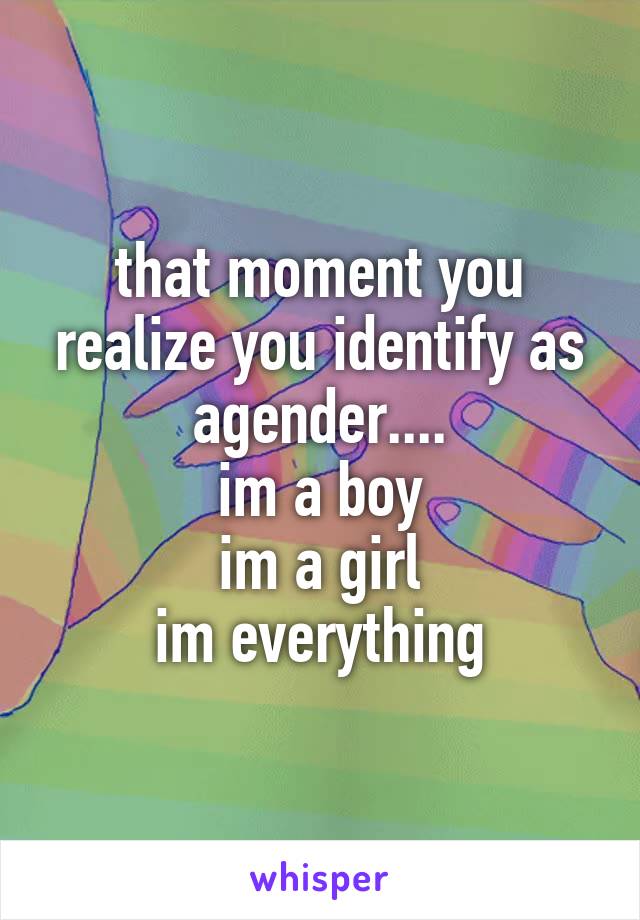 that moment you realize you identify as agender....
im a boy
im a girl
im everything