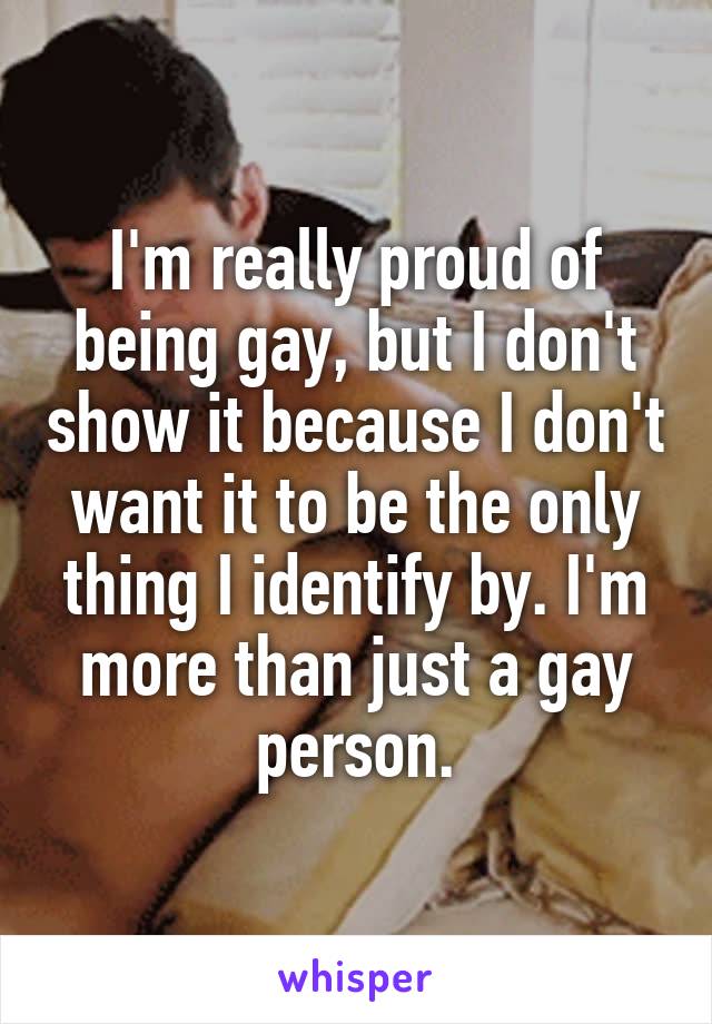 I'm really proud of being gay, but I don't show it because I don't want it to be the only thing I identify by. I'm more than just a gay person.