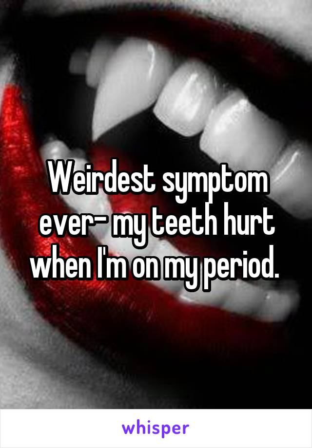 Weirdest symptom ever- my teeth hurt when I'm on my period. 