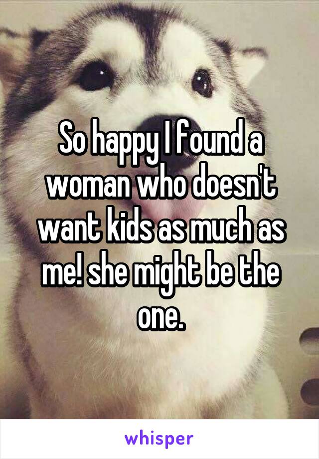 So happy I found a woman who doesn't want kids as much as me! she might be the one.