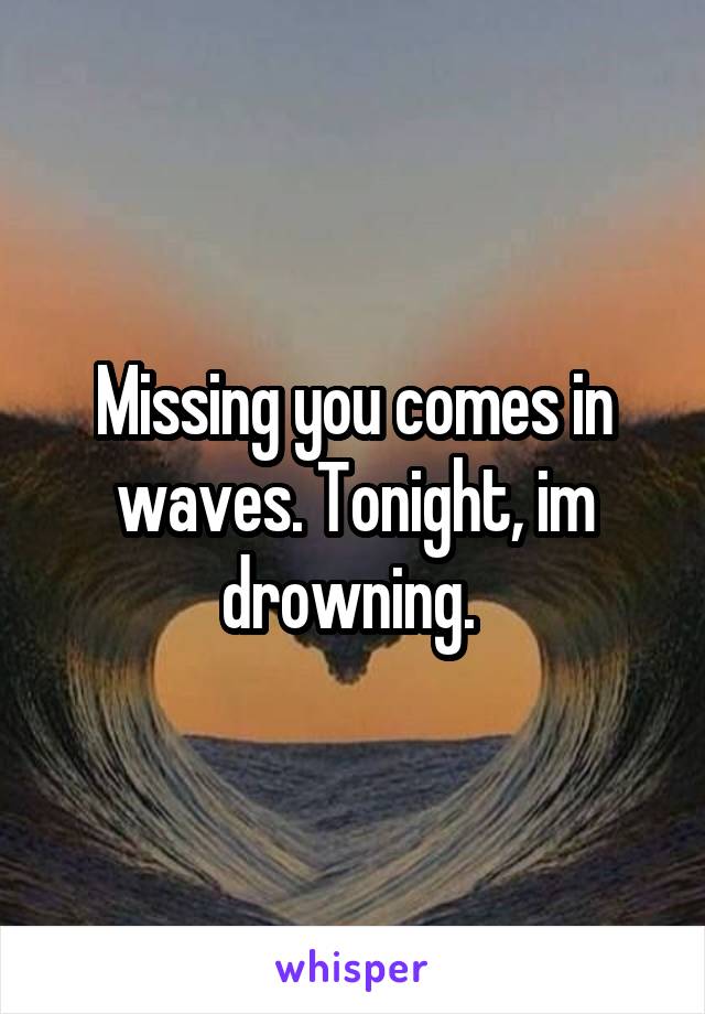 Missing you comes in waves. Tonight, im drowning. 