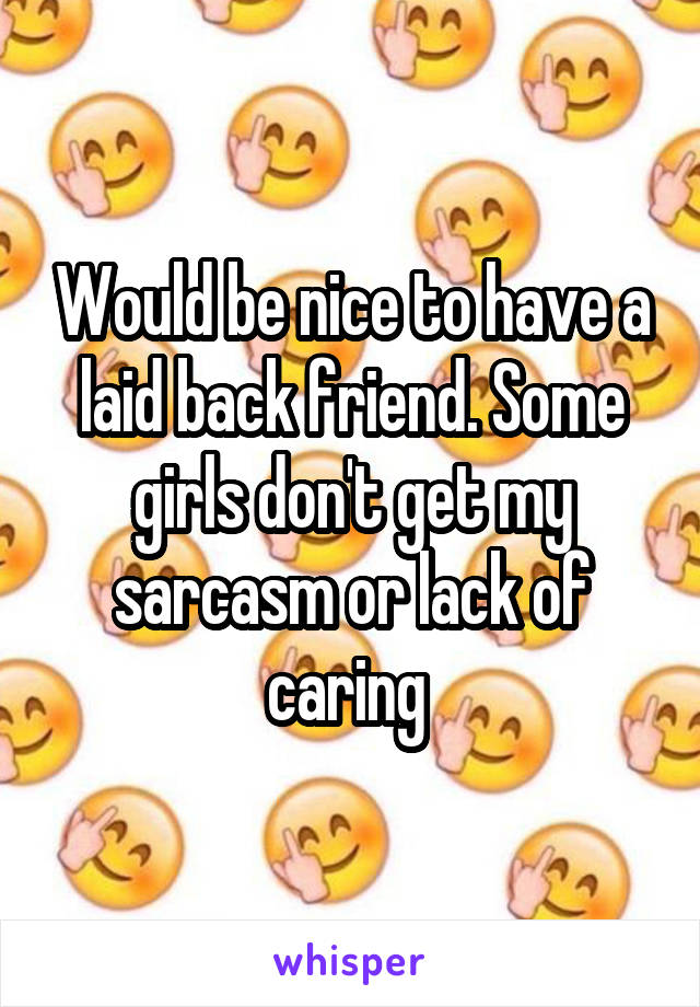 Would be nice to have a laid back friend. Some girls don't get my sarcasm or lack of caring 