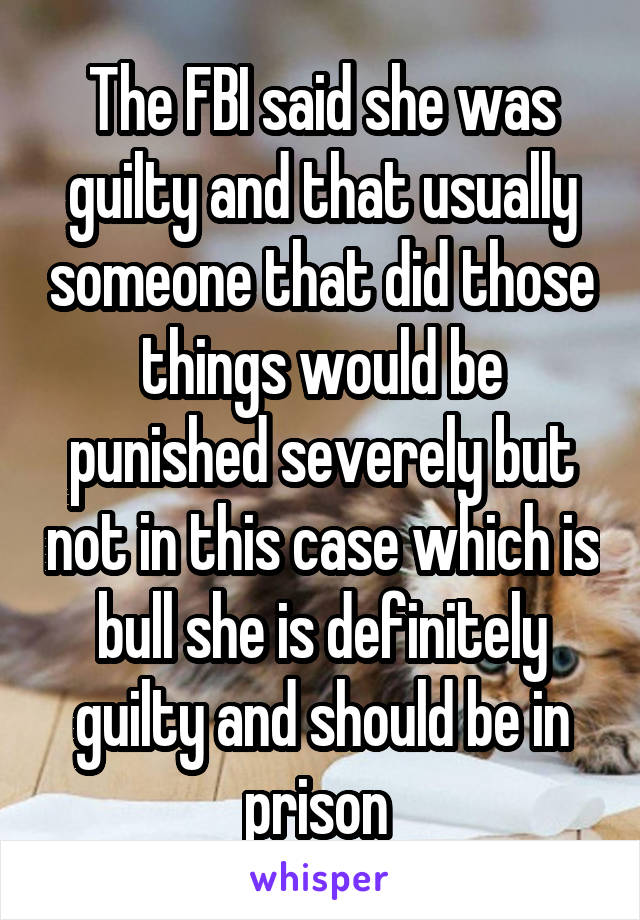 The FBI said she was guilty and that usually someone that did those things would be punished severely but not in this case which is bull she is definitely guilty and should be in prison 