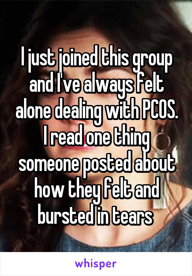 I just joined this group and I've always felt alone dealing with PCOS. I read one thing someone posted about how they felt and bursted in tears 