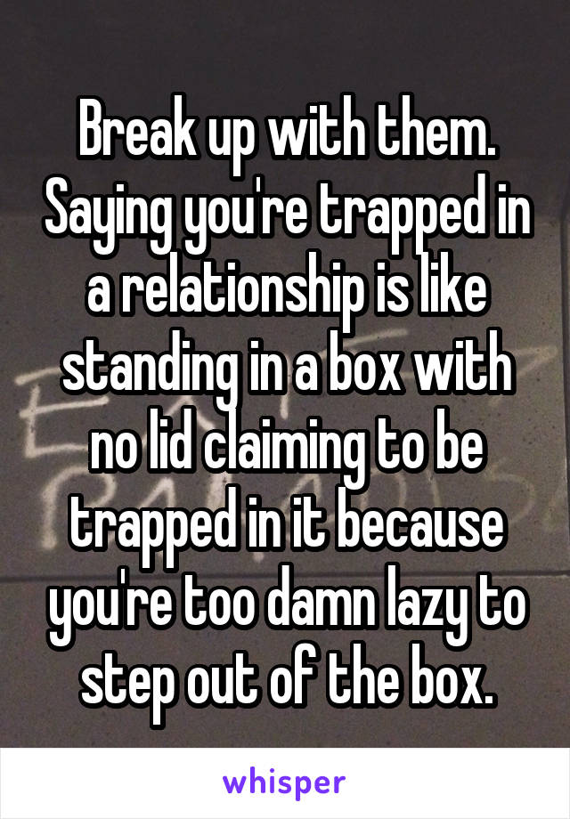 Break up with them. Saying you're trapped in a relationship is like standing in a box with no lid claiming to be trapped in it because you're too damn lazy to step out of the box.
