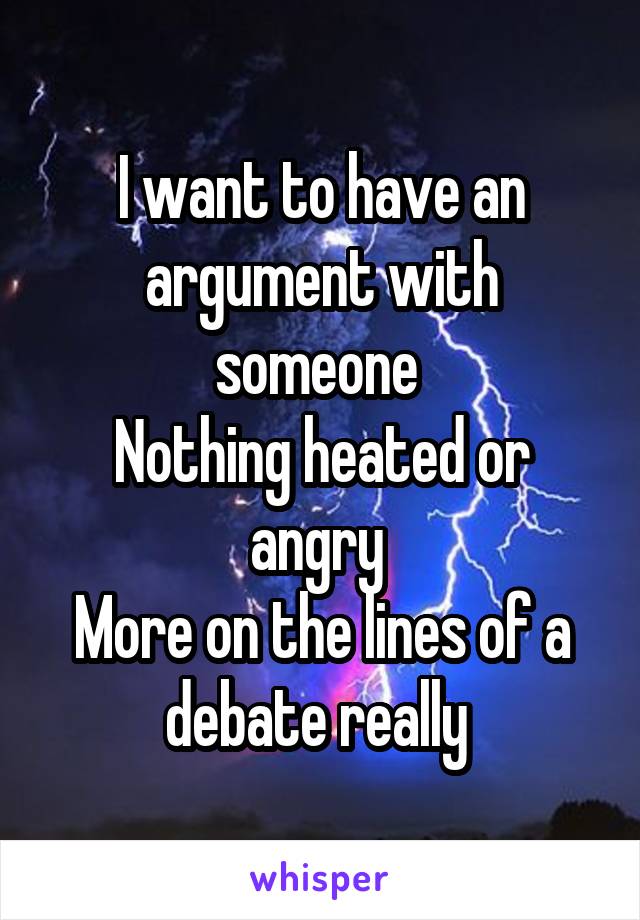 I want to have an argument with someone 
Nothing heated or angry 
More on the lines of a debate really 