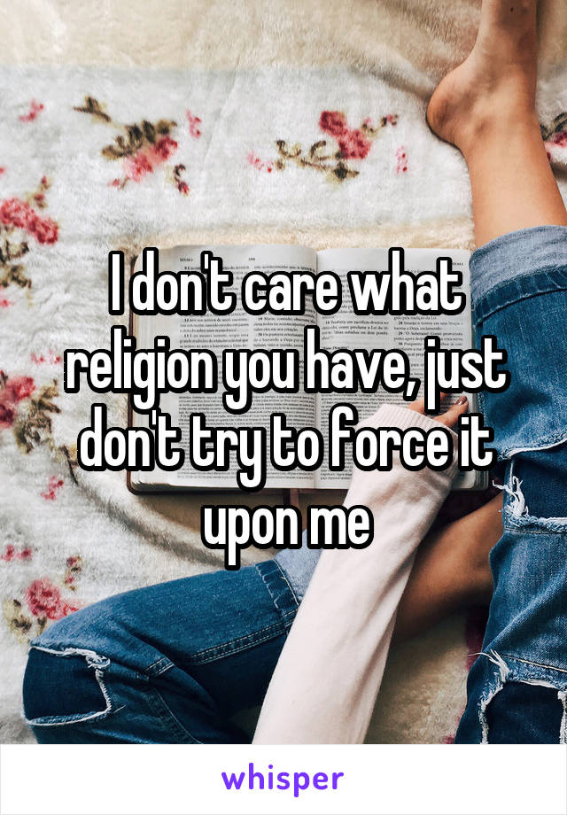 I don't care what religion you have, just don't try to force it upon me