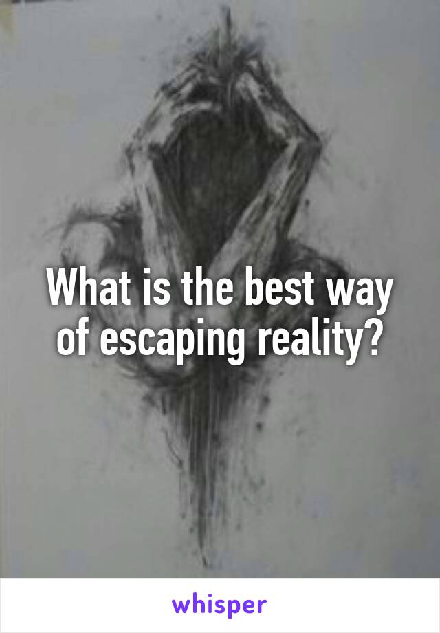 What is the best way of escaping reality?